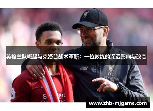 英格兰队崛起与克洛普战术革新：一位教练的深远影响与改变