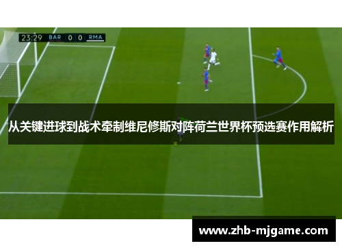 从关键进球到战术牵制维尼修斯对阵荷兰世界杯预选赛作用解析