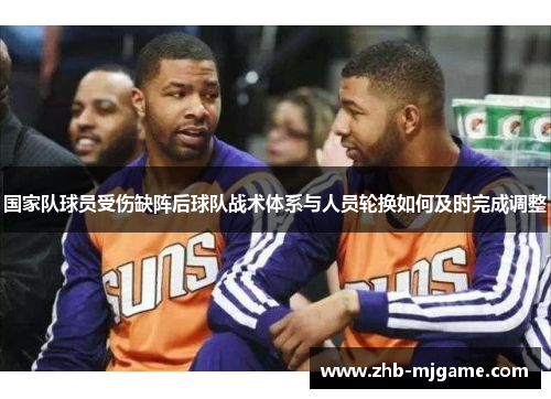 国家队球员受伤缺阵后球队战术体系与人员轮换如何及时完成调整