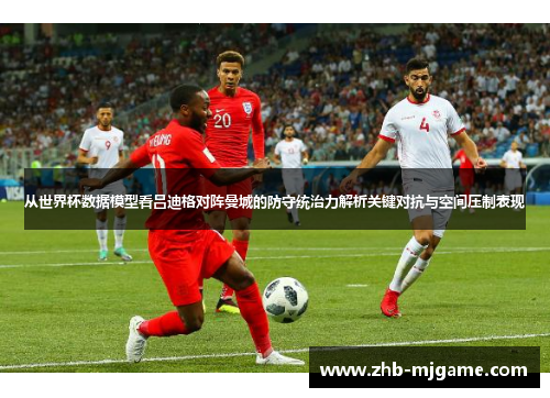 从世界杯数据模型看吕迪格对阵曼城的防守统治力解析关键对抗与空间压制表现