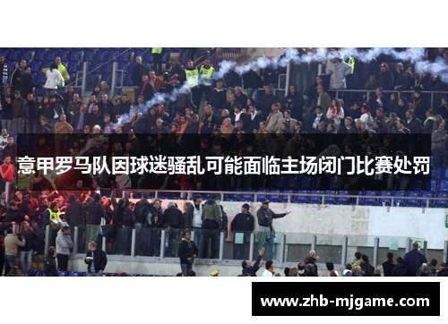 意甲罗马队因球迷骚乱可能面临主场闭门比赛处罚