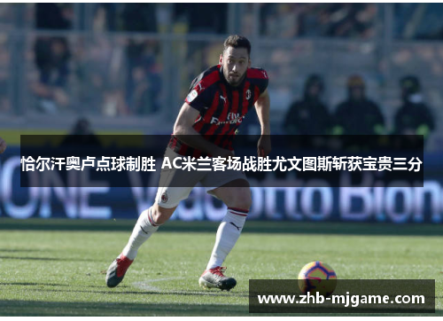 恰尔汗奥卢点球制胜 AC米兰客场战胜尤文图斯斩获宝贵三分 恰尔汗奥卢点球制胜 AC米兰客场战胜尤文图斯斩获宝贵三分