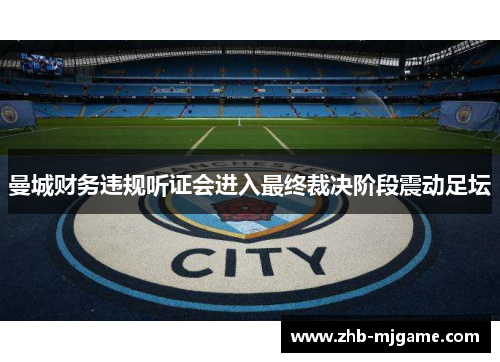 曼城财务违规听证会进入最终裁决阶段震动足坛 曼城财务违规听证会进入最终裁决阶段震动足坛