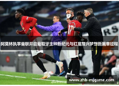 阿莫林执掌曼联开启葡萄牙主帅新纪元与红魔复兴梦想新篇章征程
