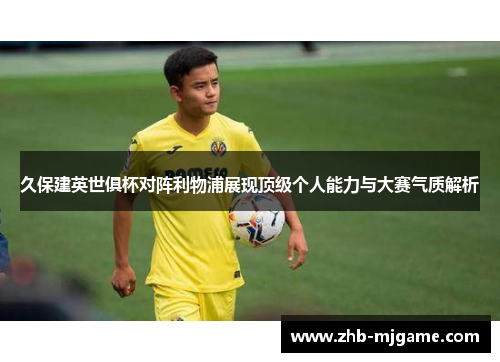 久保建英世俱杯对阵利物浦展现顶级个人能力与大赛气质解析 久保建英世俱杯对阵利物浦展现顶级个人能力与大赛气质解析