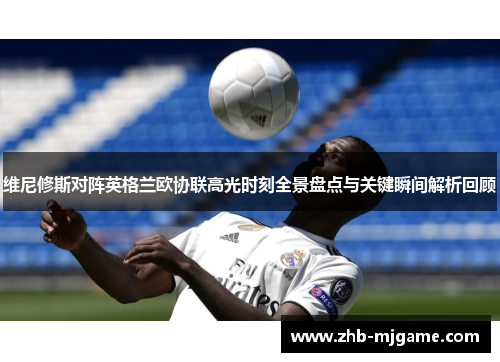 维尼修斯对阵英格兰欧协联高光时刻全景盘点与关键瞬间解析回顾 维尼修斯对阵英格兰欧协联高光时刻全景盘点与关键瞬间解析回顾